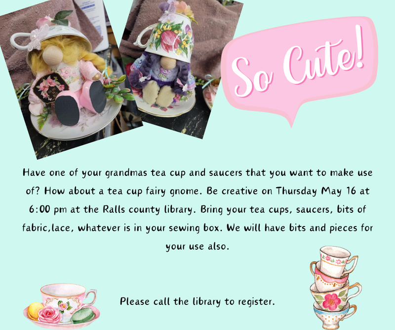 Have one of your grandmas tea cup and saucers that you want to make use of How about a tea cup fairy gnome. Be creative on Thursday May 16 at 600 pm at the Ralls county library. Bring your tea cup.png